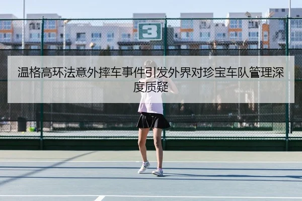 温格高环法意外摔车事件引发外界对珍宝车队管理深度质疑